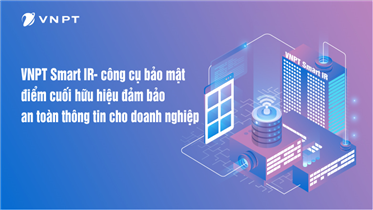 VNPT SMART IR - CÔNG CỤ BẢO MẬT ĐIỂM CUỐI HỮU HIỆU ĐẢM BẢO AN TOÀN THÔNG TIN CHO DOANH NGHIỆP