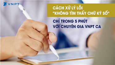 CÁCH XỬ LÝ LỖI "KHÔNG TÌM THẤY CHỮ KÝ SỐ" CHỈ TRONG 5 PHÚT VỚI CHUYÊN GIA VNPT CA